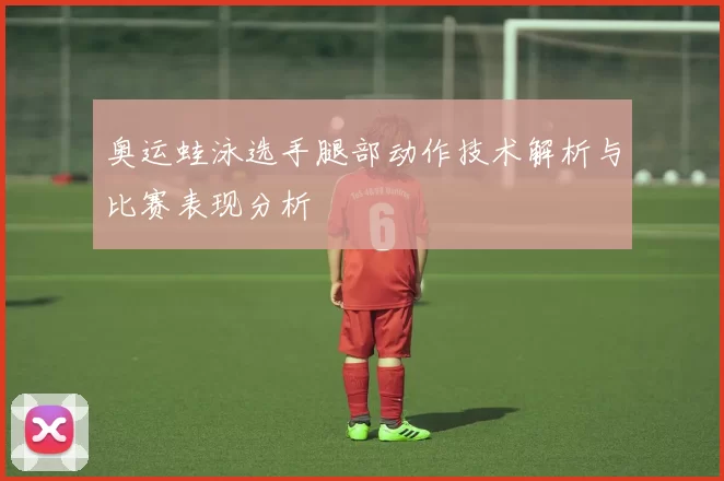 奥运蛙泳选手腿部动作技术解析与比赛表现分析