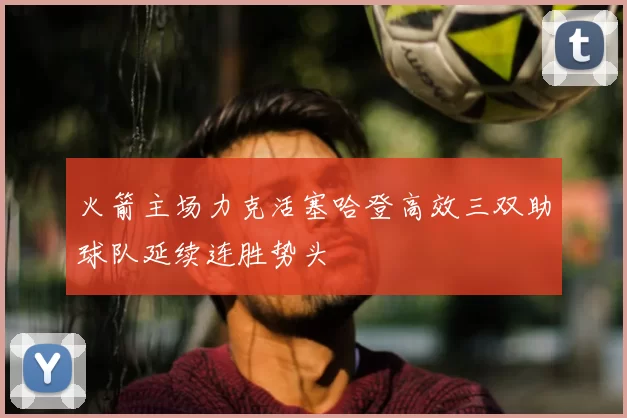 火箭主场力克活塞哈登高效三双助球队延续连胜势头