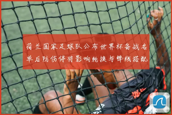 荷兰国家足球队公布世界杯备战名单后防伤停将影响轮换与锋线搭配