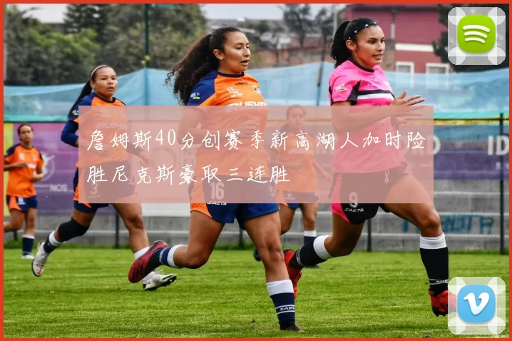 詹姆斯40分创赛季新高湖人加时险胜尼克斯豪取三连胜