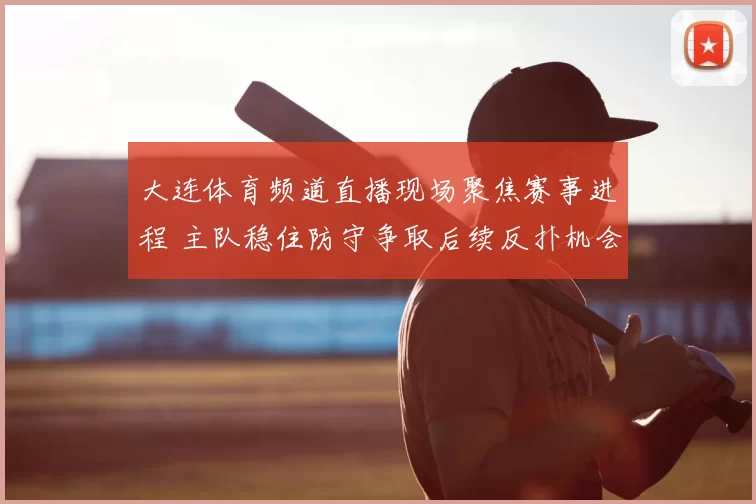 大连体育频道直播现场聚焦赛事进程 主队稳住防守争取后续反扑机会