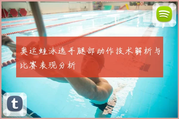 奥运蛙泳选手腿部动作技术解析与比赛表现分析