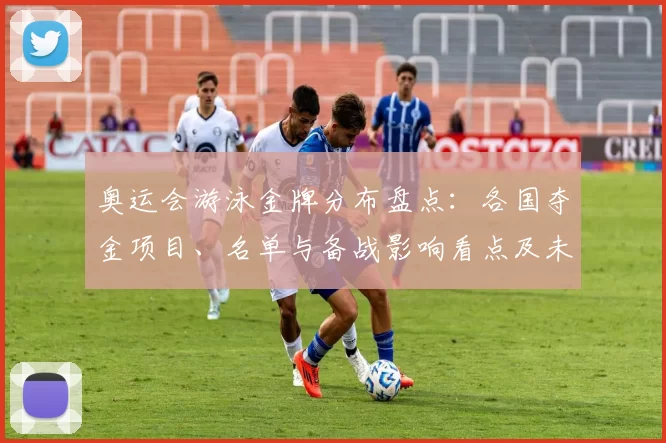 奥运会游泳金牌分布盘点：各国夺金项目、名单与备战影响看点及未来备战建议