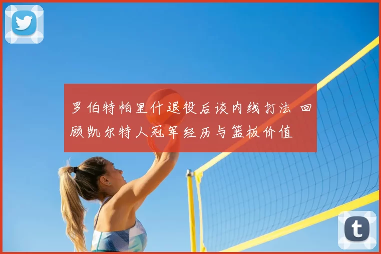 罗伯特帕里什退役后谈内线打法 回顾凯尔特人冠军经历与篮板价值