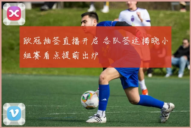 欧冠抽签直播开启 各队签运揭晓小组赛看点提前出炉