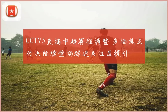 CCTV5直播中超赛程调整 多场焦点对决陆续登场球迷关注度提升