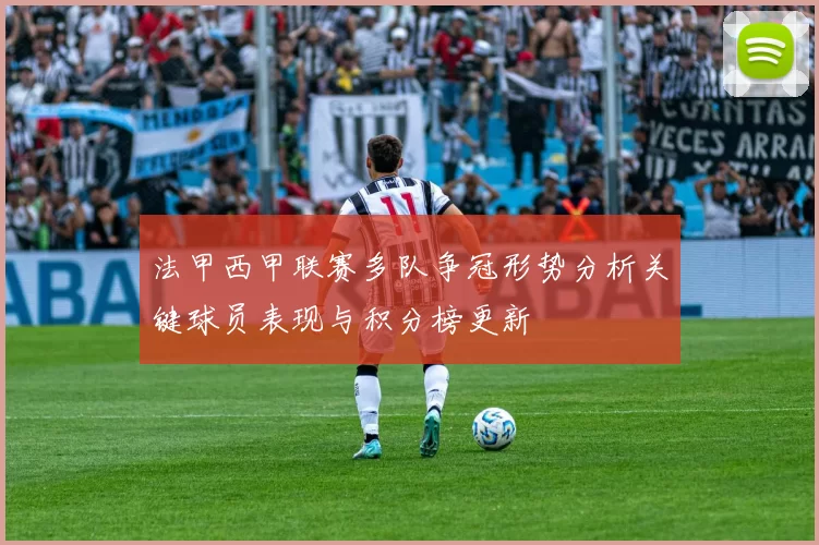 法甲西甲联赛多队争冠形势分析关键球员表现与积分榜更新