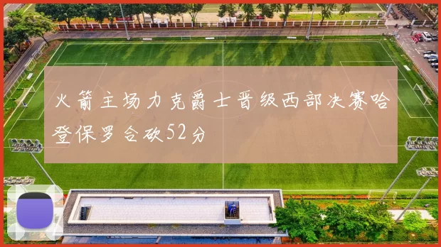 火箭主场力克爵士晋级西部决赛哈登保罗合砍52分