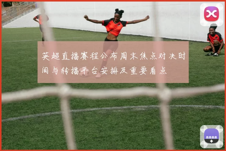 英超直播赛程公布周末焦点对决时间与转播平台安排及重要看点