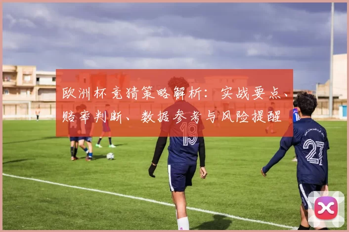 欧洲杯竞猜策略解析:实战要点、赔率判断、数据参考与风险提醒