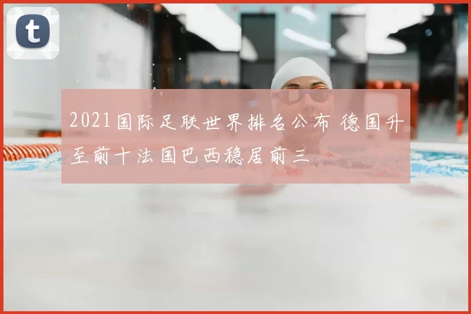 2021国际足联世界排名公布 德国升至前十法国巴西稳居前三