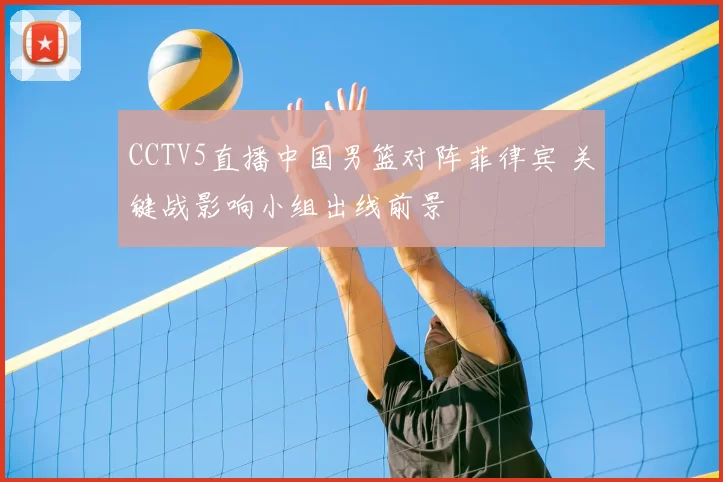 CCTV5直播中国男篮对阵菲律宾 关键战影响小组出线前景