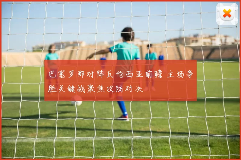 巴塞罗那对阵瓦伦西亚前瞻 主场争胜关键战聚焦攻防对决