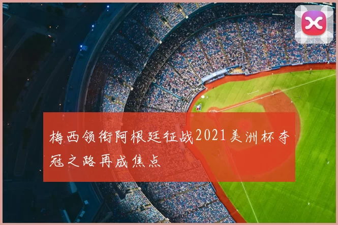 梅西领衔阿根廷征战2021美洲杯夺冠之路再成焦点