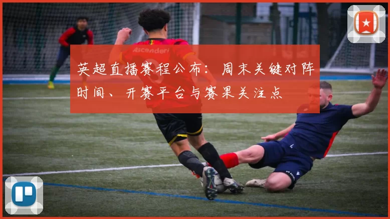 英超直播赛程公布:周末关键对阵时间、开赛平台与赛果关注点