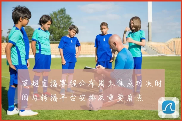 英超直播赛程公布周末焦点对决时间与转播平台安排及重要看点