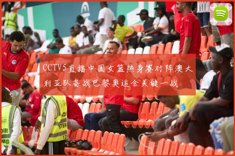 CCTV5直播中国女篮热身赛对阵澳大利亚队备战巴黎奥运会关键一战
