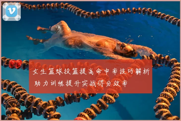 女生篮球投篮提高命中率技巧解析 助力训练提升实战得分效率
