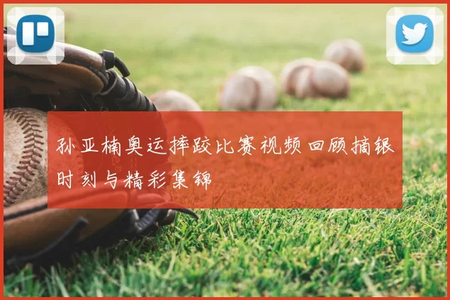 孙亚楠奥运摔跤比赛视频回顾摘银时刻与精彩集锦