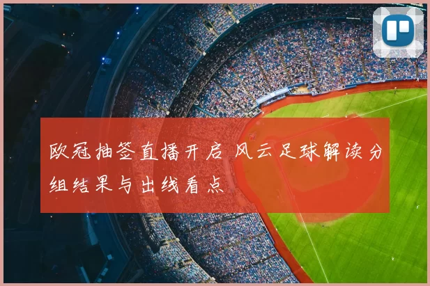 欧冠抽签直播开启 风云足球解读分组结果与出线看点