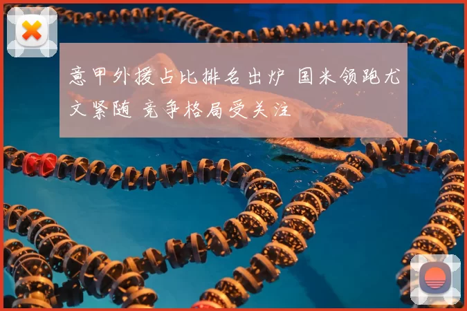 意甲外援占比排名出炉 国米领跑尤文紧随 竞争格局受关注