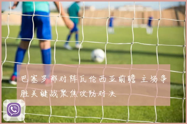 巴塞罗那对阵瓦伦西亚前瞻 主场争胜关键战聚焦攻防对决