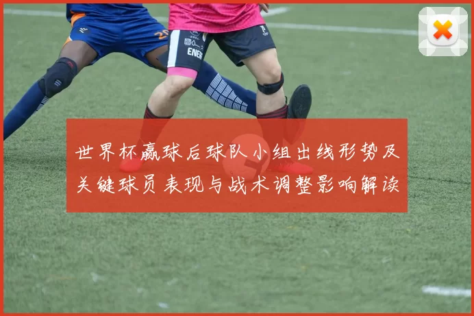 世界杯赢球后球队小组出线形势及关键球员表现与战术调整影响解读