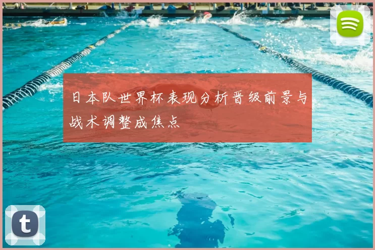 日本队世界杯表现分析晋级前景与战术调整成焦点