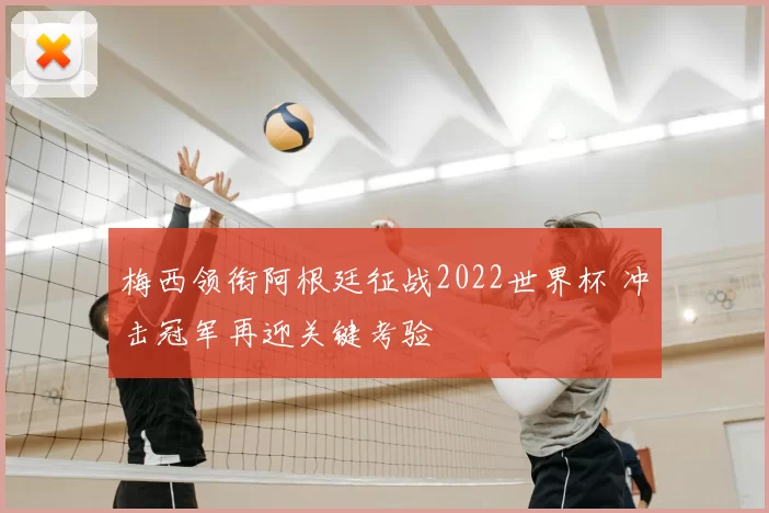 梅西领衔阿根廷征战2022世界杯 冲击冠军再迎关键考验