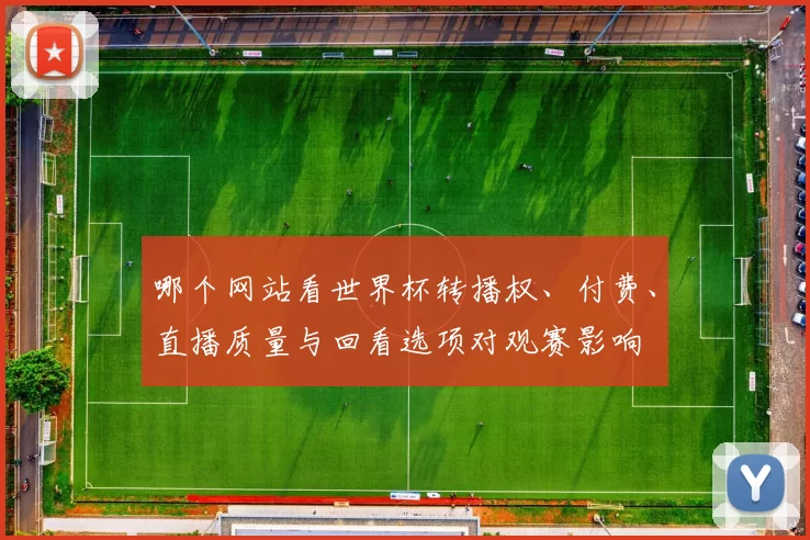 哪个网站看世界杯转播权、付费、直播质量与回看选项对观赛影响