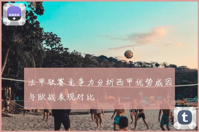 法甲联赛竞争力分析西甲优势成因与欧战表现对比