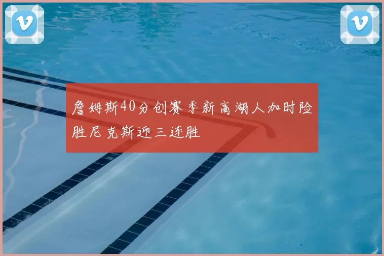 詹姆斯40分创赛季新高湖人加时险胜尼克斯迎三连胜