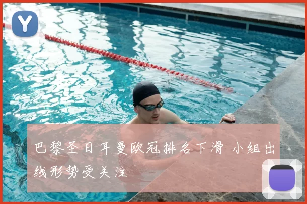 巴黎圣日耳曼欧冠排名下滑 小组出线形势受关注