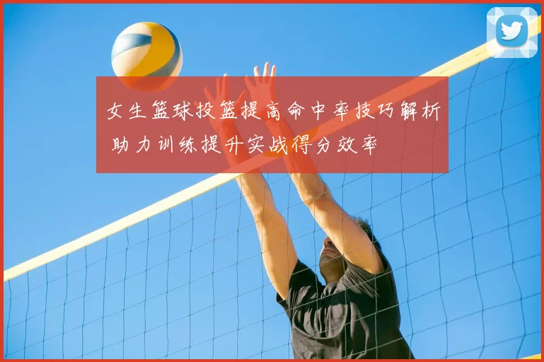 女生篮球投篮提高命中率技巧解析 助力训练提升实战得分效率