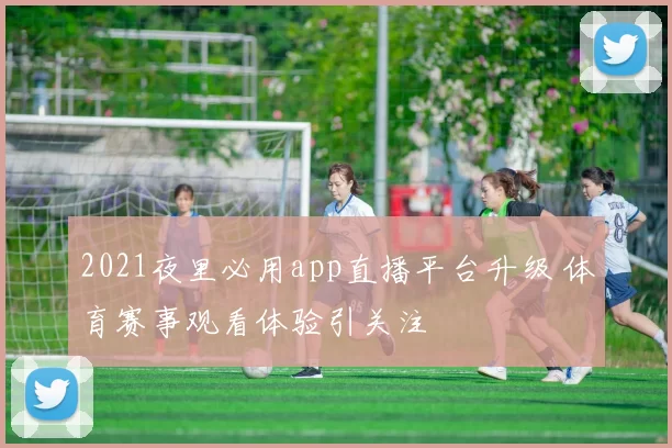 2021夜里必用app直播平台升级 体育赛事观看体验引关注