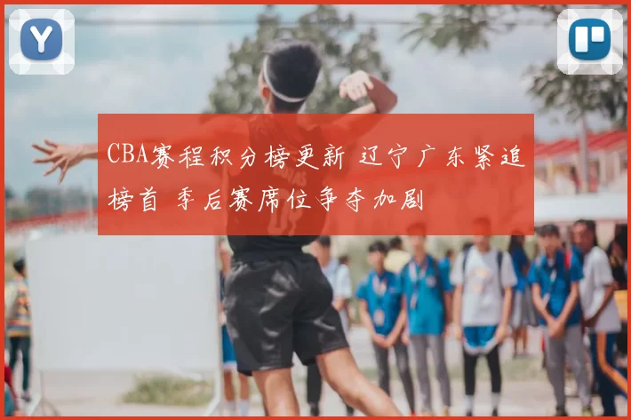 CBA赛程积分榜更新 辽宁广东紧追榜首 季后赛席位争夺加剧
