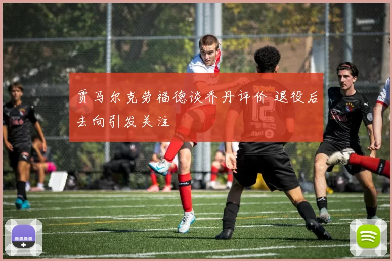 贾马尔克劳福德谈乔丹评价 退役后去向引发关注