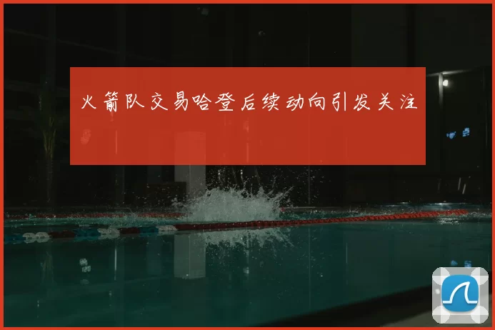 火箭队交易哈登后续动向引发关注