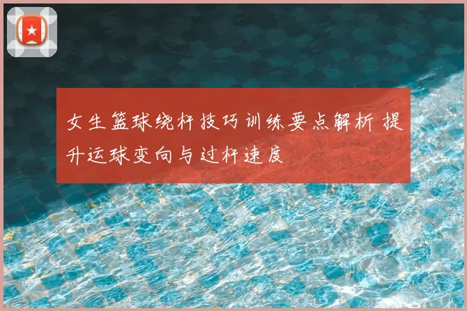 女生篮球绕杆技巧训练要点解析 提升运球变向与过杆速度