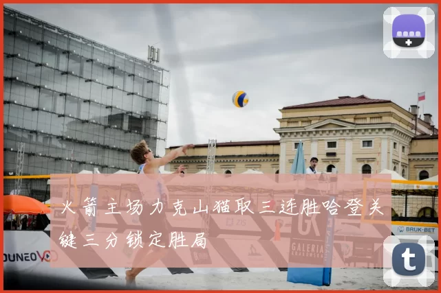 火箭主场力克山猫取三连胜哈登关键三分锁定胜局