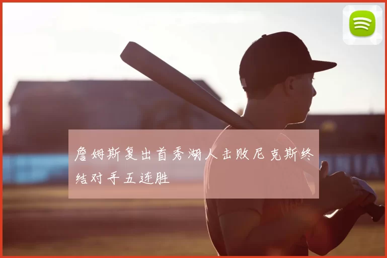 詹姆斯复出首秀湖人击败尼克斯终结对手五连胜