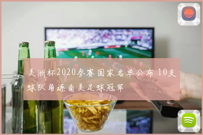 美洲杯2020参赛国家名单公布 10支球队角逐南美足球冠军