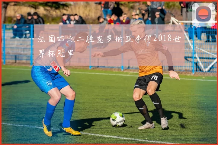 法国四比二胜克罗地亚夺得2018世界杯冠军