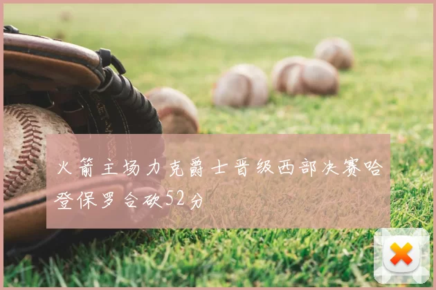 火箭主场力克爵士晋级西部决赛哈登保罗合砍52分