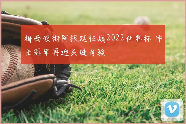 梅西领衔阿根廷征战2022世界杯 冲击冠军再迎关键考验