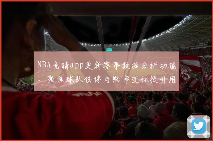 NBA竞猜app更新赛事数据分析功能，聚焦球队伤停与赔率变化提升用户下注参考