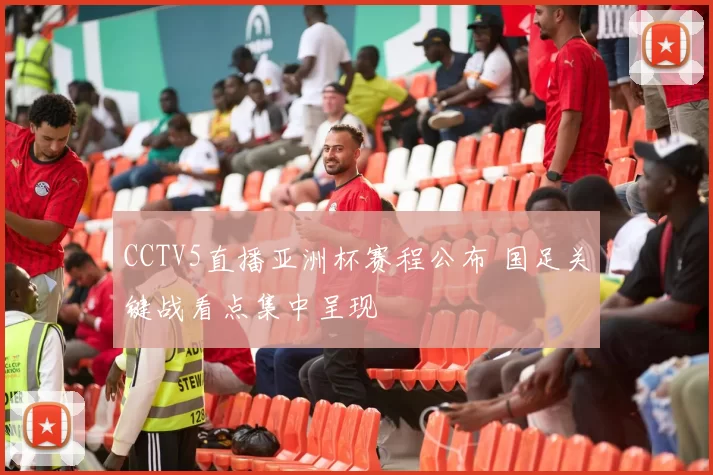 CCTV5直播亚洲杯赛程公布 国足关键战看点集中呈现