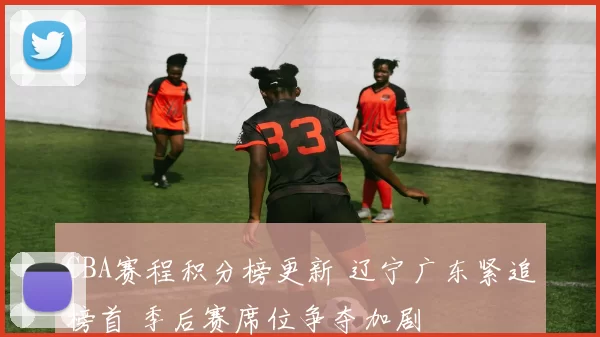 CBA赛程积分榜更新 辽宁广东紧追榜首 季后赛席位争夺加剧