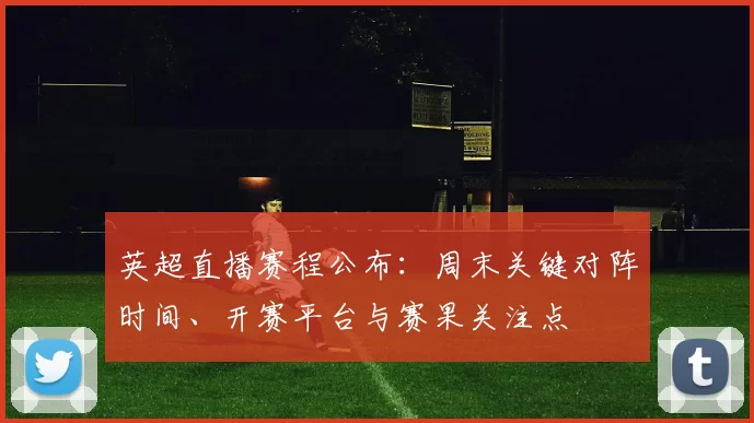 英超直播赛程公布:周末关键对阵时间、开赛平台与赛果关注点