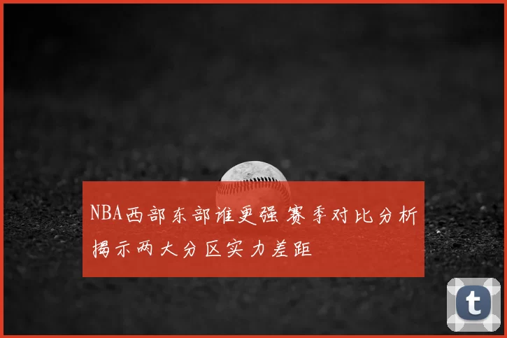 NBA西部东部谁更强 赛季对比分析揭示两大分区实力差距